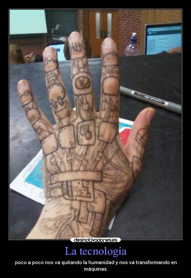 La tecnología - poco a poco nos va quitando la humanidad y nos va transformando en
máquinas.