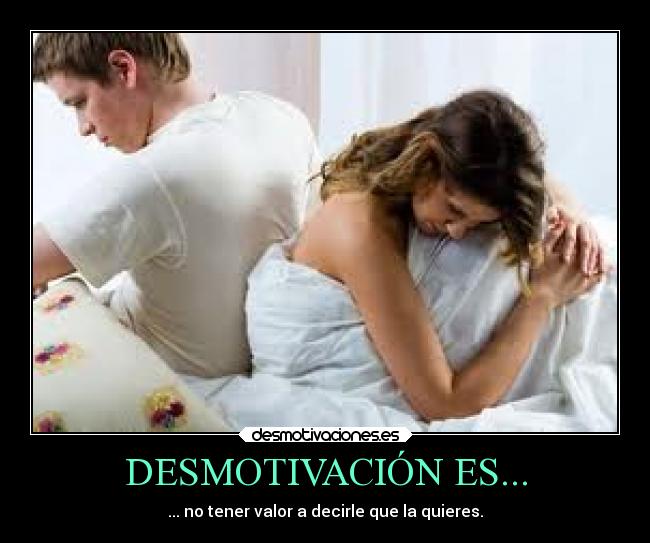 DESMOTIVACIÓN ES... - ... no tener valor a decirle que la quieres.