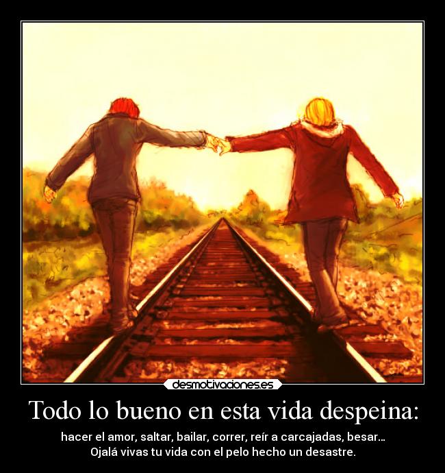 Todo lo bueno en esta vida despeina: - hacer el amor, saltar, bailar, correr, reír a carcajadas, besar…
Ojalá vivas tu vida con el pelo hecho un desastre.