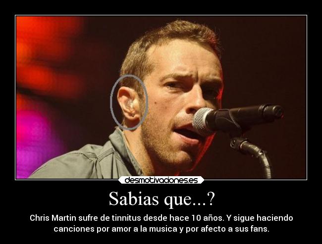 Sabias que...? - Chris Martin sufre de tinnitus desde hace 10 años. Y sigue haciendo
canciones por amor a la musica y por afecto a sus fans.