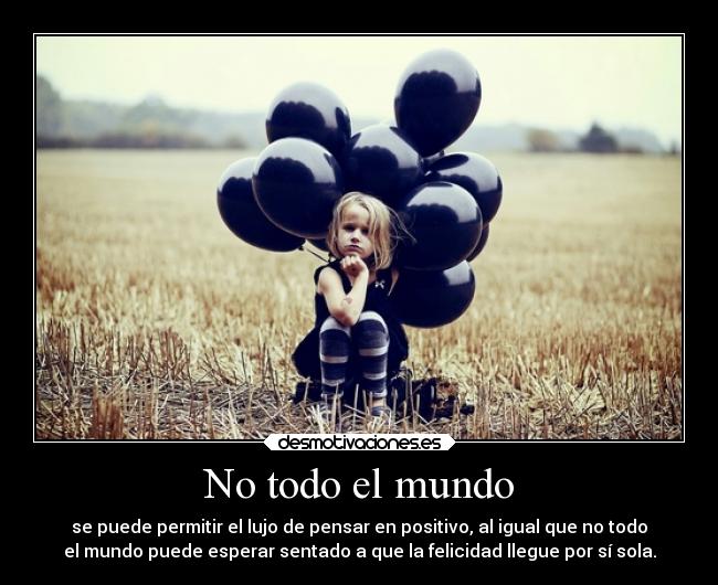 No todo el mundo - se puede permitir el lujo de pensar en positivo, al igual que no todo
el mundo puede esperar sentado a que la felicidad llegue por sí sola.