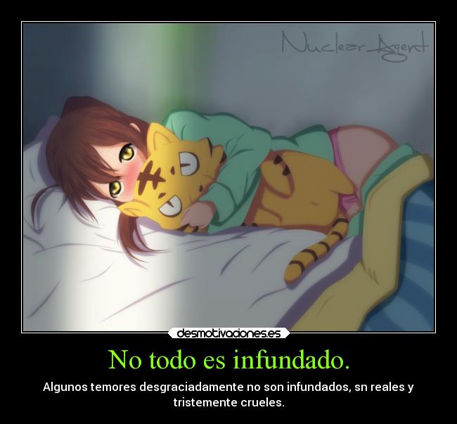 No todo es infundado. - Algunos temores desgraciadamente no son infundados, sn reales y
tristemente crueles.