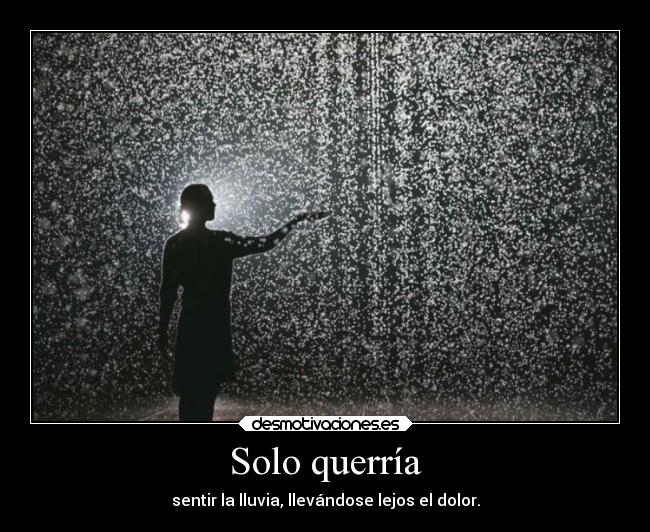 Solo querría - sentir la lluvia, llevándose lejos el dolor.