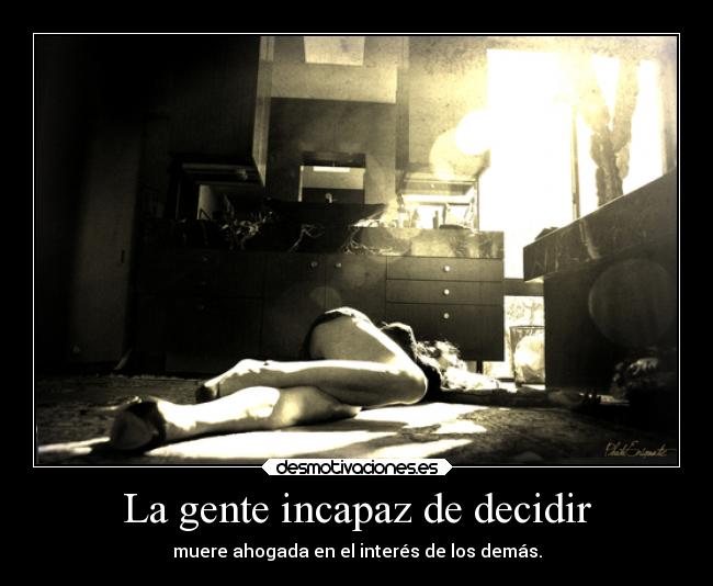 La gente incapaz de decidir - muere ahogada en el interés de los demás.