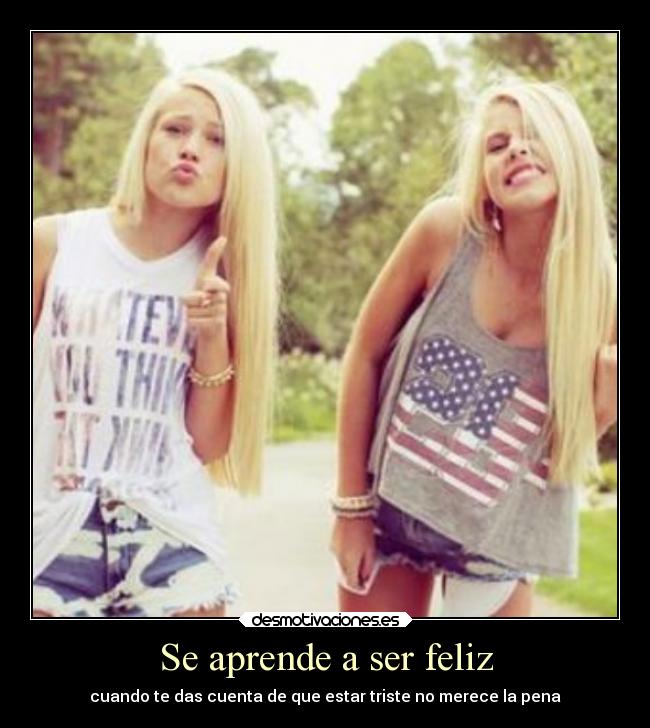 Se aprende a ser feliz - cuando te das cuenta de que estar triste no merece la pena