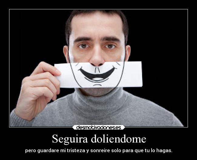 Seguira doliendome - pero guardare mi tristeza y sonreire solo para que tu lo hagas.