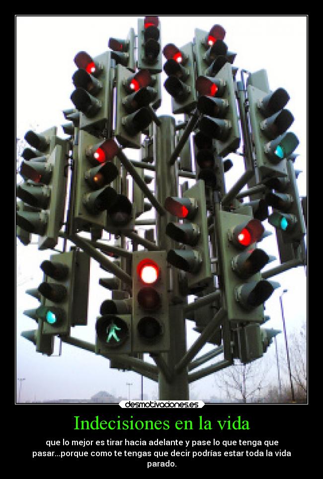 Indecisiones en la vida - que lo mejor es tirar hacia adelante y pase lo que tenga que
pasar...porque como te tengas que decir podrías estar toda la vida
parado.