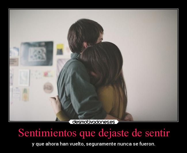 Sentimientos que dejaste de sentir - y que ahora han vuelto, seguramente nunca se fueron.