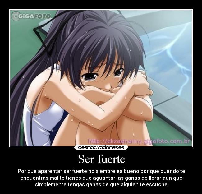 Ser fuerte - Por que aparentar ser fuerte no siempre es bueno,por que cuando te
encuentras mal te tienes que aguantar las ganas de llorar,aun que
simplemente tengas ganas de que alguien te escuche