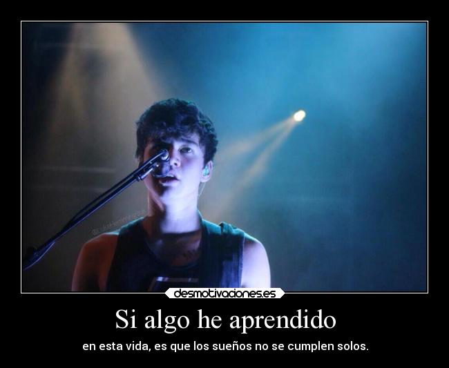 Si algo he aprendido - en esta vida, es que los sueños no se cumplen solos.