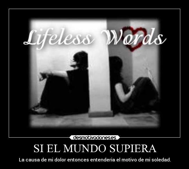 SI EL MUNDO SUPIERA - La causa de mi dolor entonces entenderia el motivo de mi soledad.