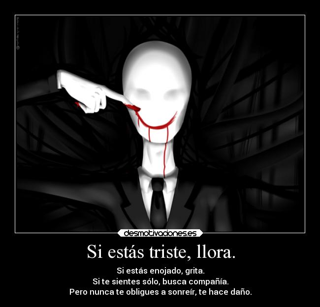 Si estás triste, llora. - Si estás enojado, grita.
Si te sientes sólo, busca compañía.
Pero nunca te obligues a sonreír, te hace daño.