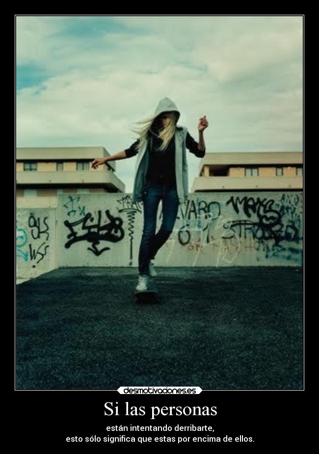 Si las personas - están intentando derribarte,
esto sólo significa que estas por encima de ellos.