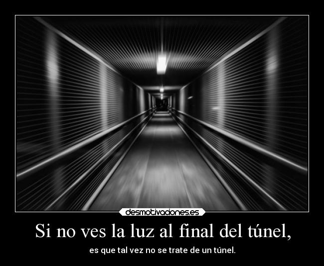 Si no ves la luz al final del túnel, - es que tal vez no se trate de un túnel.