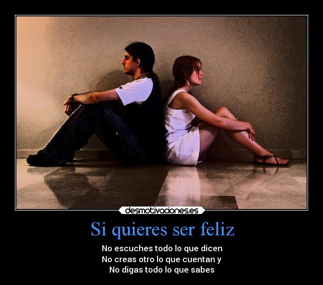 Si quieres ser feliz - No escuches todo lo que dicen
No creas otro lo que cuentan y
No digas todo lo que sabes
