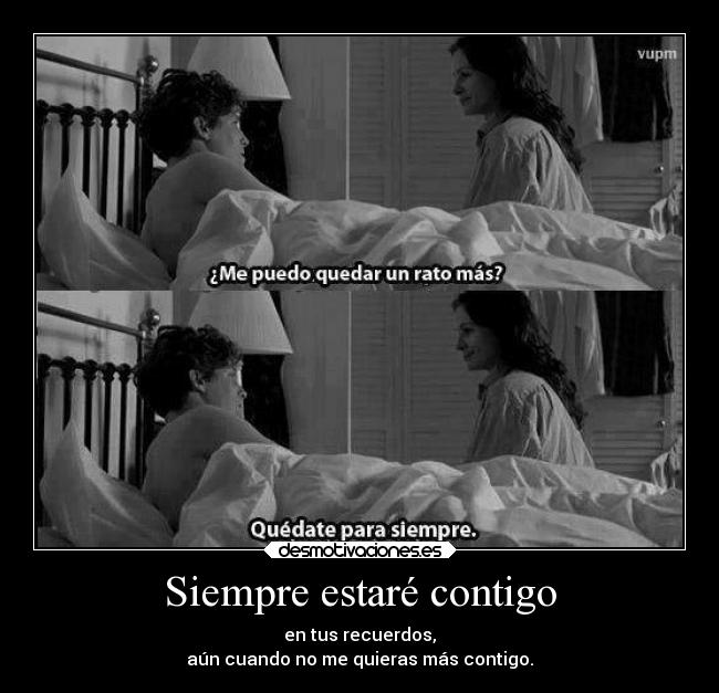 Siempre estaré contigo - en tus recuerdos,
aún cuando no me quieras más contigo.