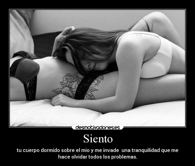 Siento - tu cuerpo dormido sobre el mio y me invade una tranquilidad que me
hace olvidar todos los problemas.