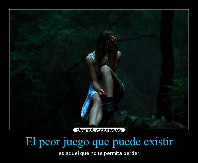 El peor juego que puede existir - es aquel que no te permita perder.