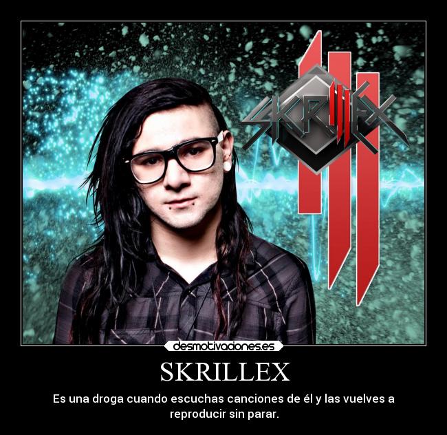 SKRILLEX - Es una droga cuando escuchas canciones de él y las vuelves a
reproducir sin parar.