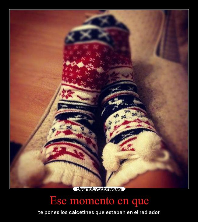 Ese momento en que - te pones los calcetines que estaban en el radiador