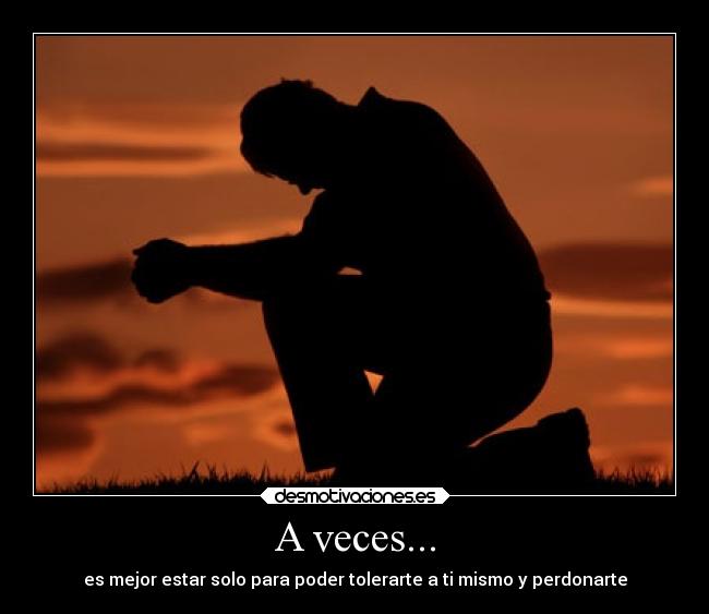 A veces... - es mejor estar solo para poder tolerarte a ti mismo y perdonarte