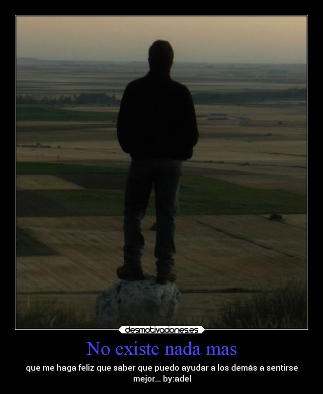 No existe nada mas - que me haga feliz que saber que puedo ayudar a los demás a sentirse
mejor... by:adel