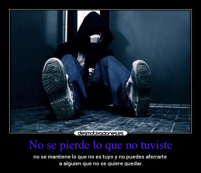 No se pierde lo que no tuviste - no se mantiene lo que no es tuyo y no puedes aferrarte 
a alguien que no se quiere quedar.