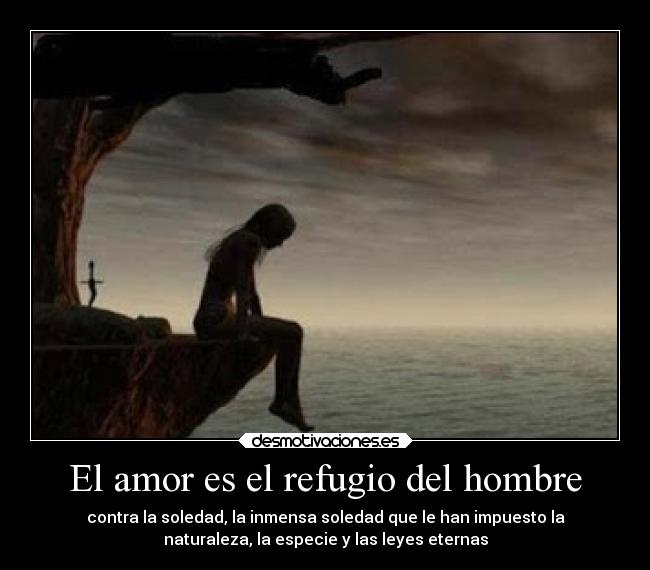 El amor es el refugio del hombre - contra la soledad, la inmensa soledad que le han impuesto la
naturaleza, la especie y las leyes eternas