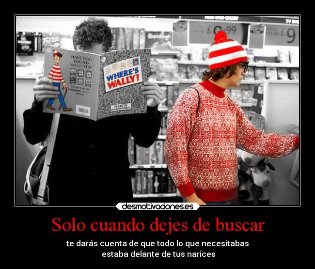 Solo cuando dejes de buscar - te darás cuenta de que todo lo que necesitabas
estaba delante de tus narices