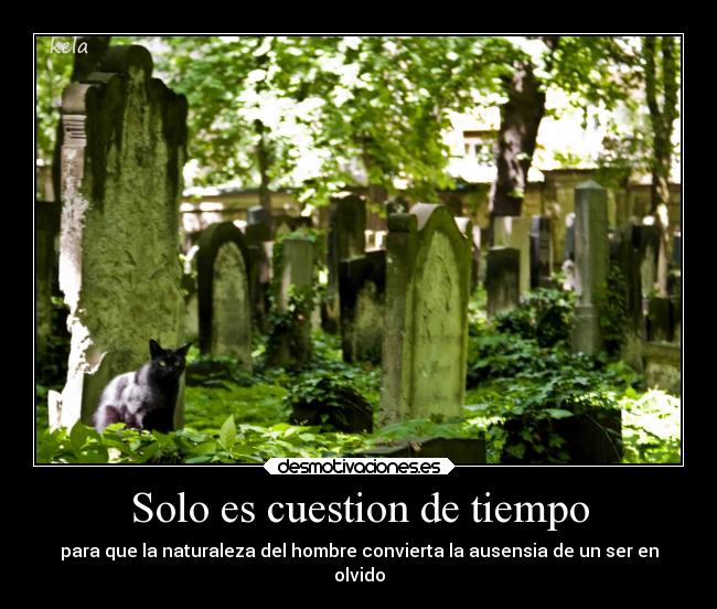 Solo es cuestion de tiempo - para que la naturaleza del hombre convierta la ausensia de un ser en
olvido