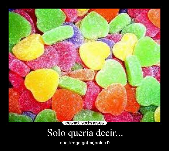 Solo queria decir... - que tengo go(mi)nolas:D