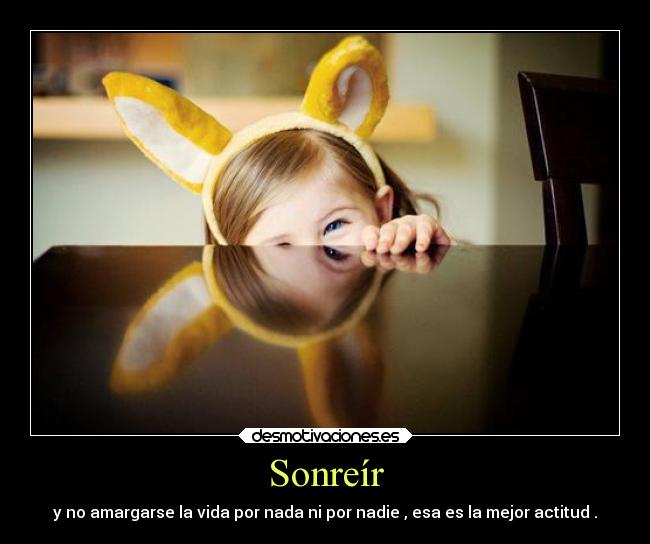 Sonreír - y no amargarse la vida por nada ni por nadie , esa es la mejor actitud .