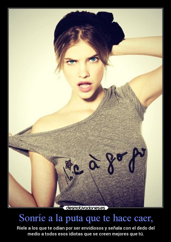 Sonríe a la puta que te hace caer, - Riele a los que te odian por ser envidiosos y señala con el dedo del
medio a todos esos idiotas que se creen mejores que tú.