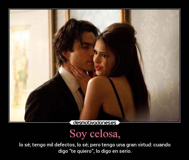 Soy celosa, - lo sé; tengo mil defectos, lo sé; pero tengo una gran virtud: cuando
digo te quiero, lo digo en serio.