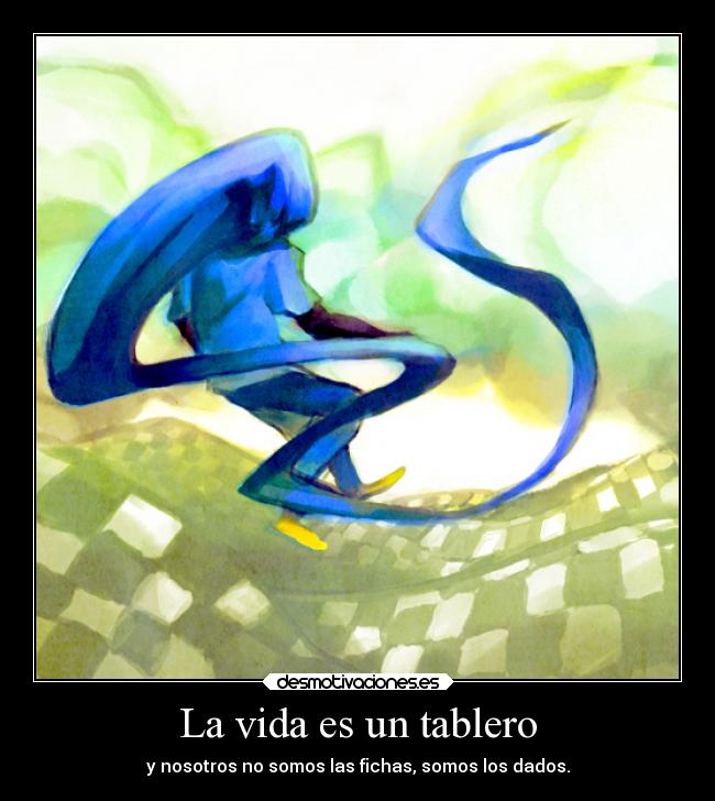 La vida es un tablero - y nosotros no somos las fichas, somos los dados.