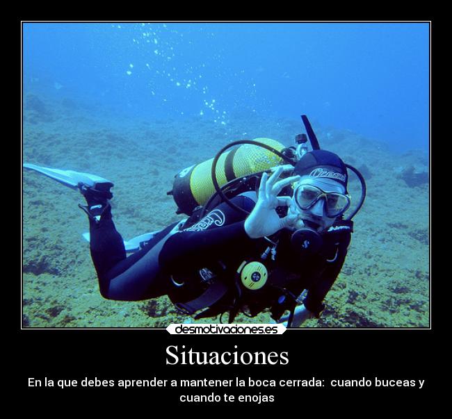 Situaciones - En la que debes aprender a mantener la boca cerrada: cuando buceas y
cuando te enojas
