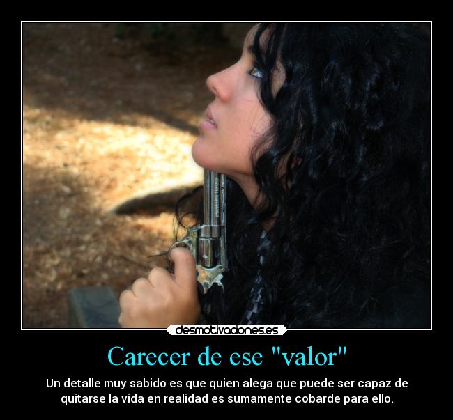 Carecer de ese valor - Un detalle muy sabido es que quien alega que puede ser capaz de
quitarse la vida en realidad es sumamente cobarde para ello.