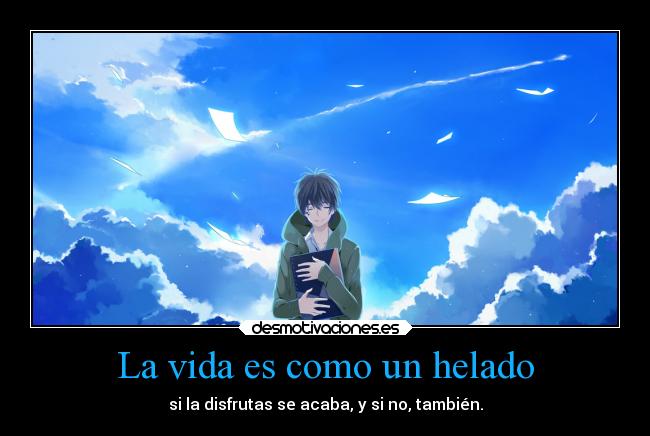 La vida es como un helado - si la disfrutas se acaba, y si no, también.