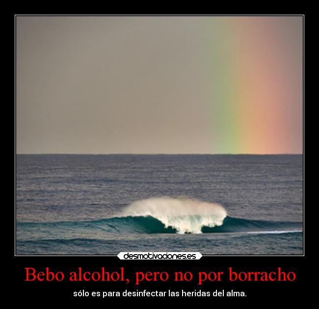 Bebo alcohol, pero no por borracho - sólo es para desinfectar las heridas del alma.
