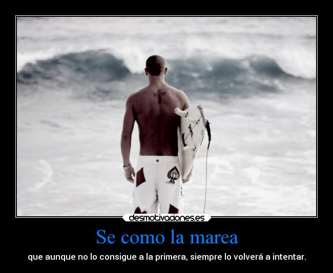 Se como la marea - que aunque no lo consigue a la primera, siempre lo volverá a intentar.