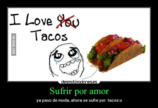 Sufrir por amor - ya paso de moda, ahora se sufre por  tacos:o