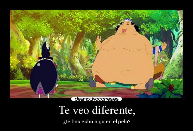 Te veo diferente, - ¿te has echo algo en el pelo?