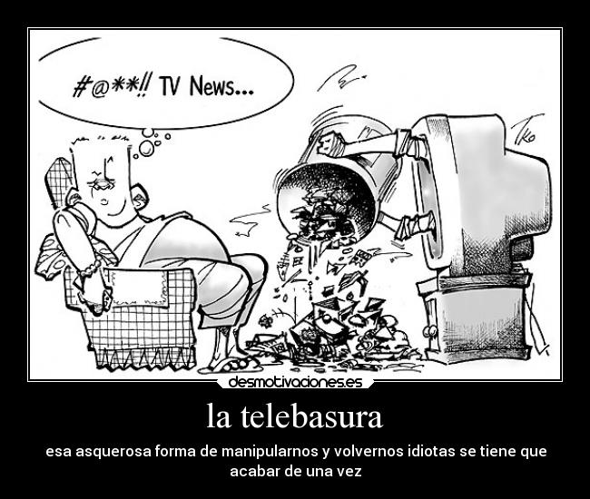 la telebasura - esa asquerosa forma de manipularnos y volvernos idiotas se tiene que
acabar de una vez