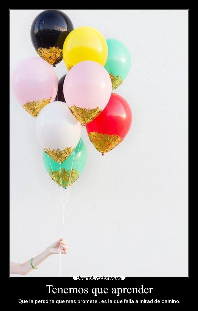 Tenemos que aprender - Que la persona que mas promete , es la que falla a mitad de camino.