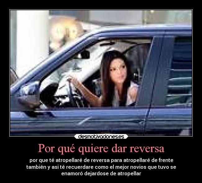 Por qué quiere dar reversa - por que té atropellaré de reversa para atropellaré de frente
también y asi té recuerdare como el mejor novios que tuvo se
enamoró dejardose de atropellar