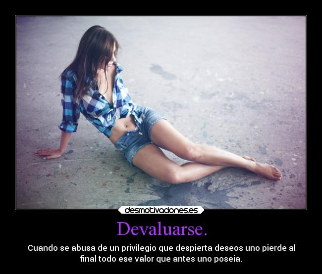 Devaluarse. - Cuando se abusa de un privilegio que despierta deseos uno pierde al
final todo ese valor que antes uno poseia.