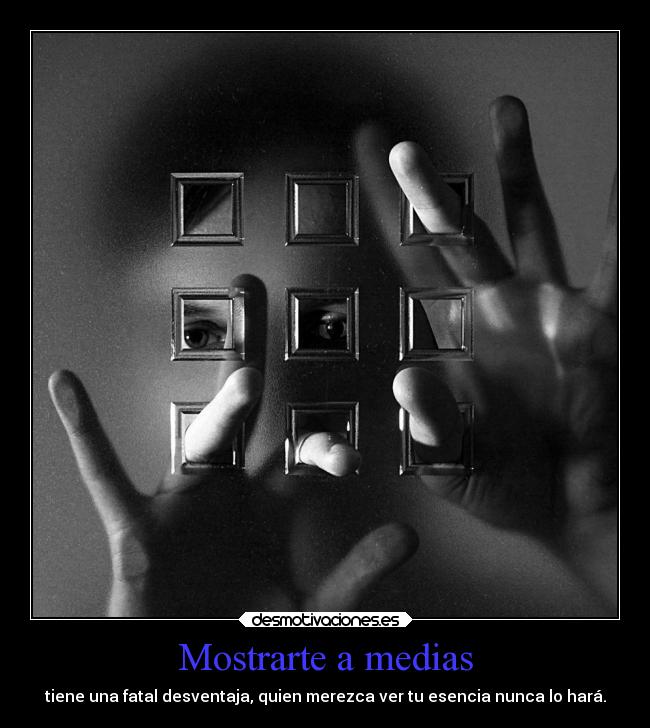 Mostrarte a medias - tiene una fatal desventaja, quien merezca ver tu esencia nunca lo hará.