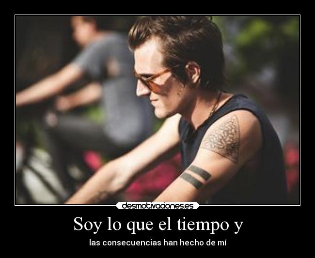 Soy lo que el tiempo y - las consecuencias han hecho de mí