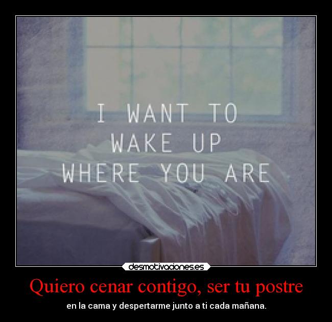 Quiero cenar contigo, ser tu postre - en la cama y despertarme junto a ti cada mañana.