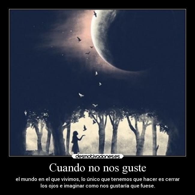 Cuando no nos guste - el mundo en el que vivimos, lo único que tenemos que hacer es cerrar
los ojos e imaginar como nos gustaría que fuese.